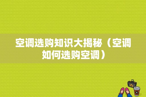 空调选购知识大揭秘（空调如何选购空调）