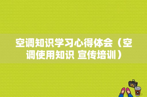 空调知识学习心得体会（空调使用知识 宣传培训）