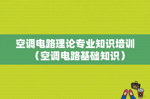 空调电路理论专业知识培训（空调电路基础知识）