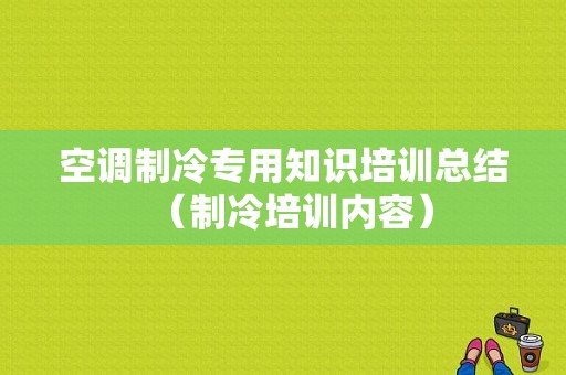 空调制冷专用知识培训总结（制冷培训内容）