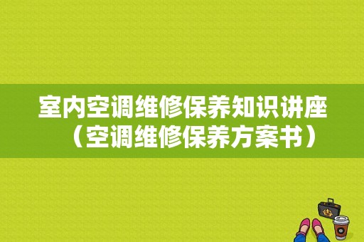 室内空调维修保养知识讲座（空调维修保养方案书）