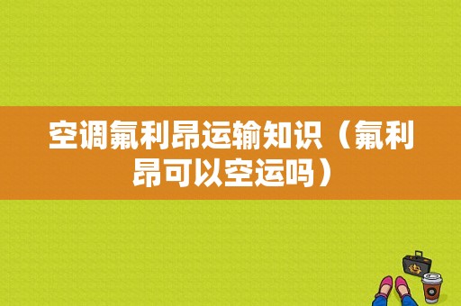 空调氟利昂运输知识（氟利昂可以空运吗）