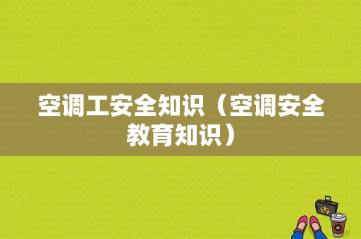 空调工安全知识（空调安全教育知识）