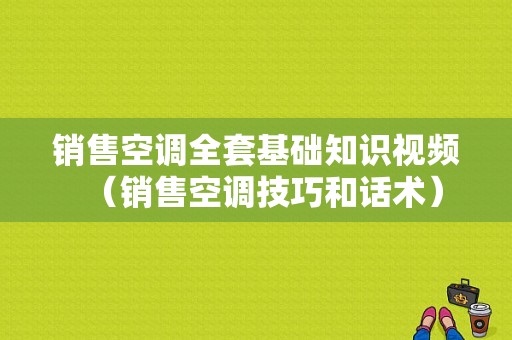 销售空调全套基础知识视频（销售空调技巧和话术）