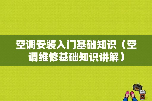 空调安装入门基础知识（空调维修基础知识讲解）