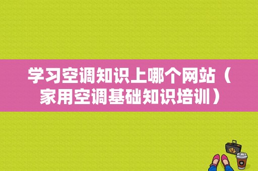 学习空调知识上哪个网站（家用空调基础知识培训）