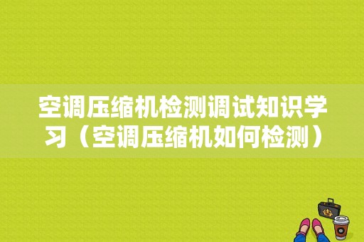 空调压缩机检测调试知识学习（空调压缩机如何检测）