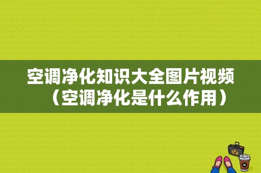 空调净化知识大全图片视频（空调净化是什么作用）