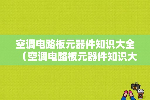 空调电路板元器件知识大全（空调电路板元器件知识大全视频）