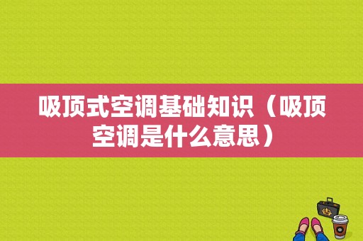 吸顶式空调基础知识（吸顶空调是什么意思）