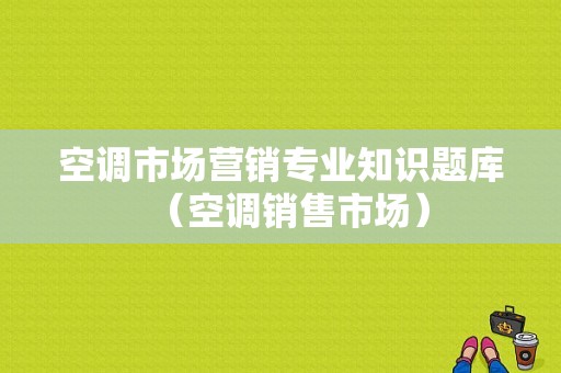 空调市场营销专业知识题库（空调销售市场）