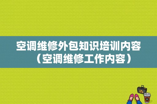 空调维修外包知识培训内容（空调维修工作内容）