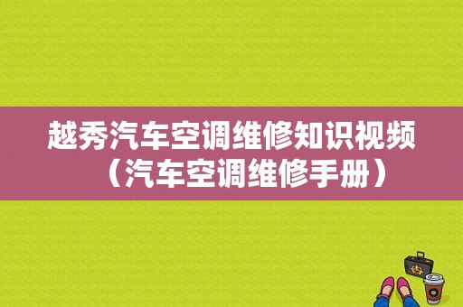 越秀汽车空调维修知识视频（汽车空调维修手册）