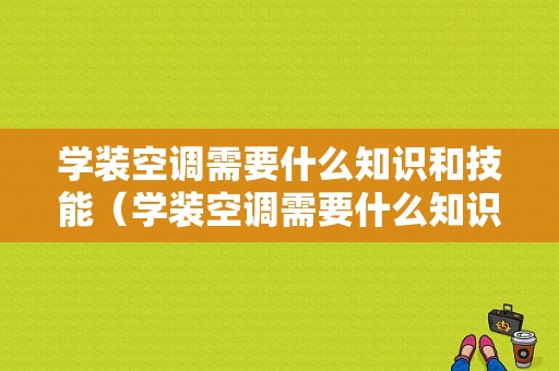 学装空调需要什么知识和技能（学装空调需要什么知识和技能证书）