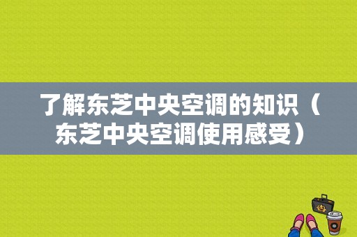 了解东芝中央空调的知识（东芝中央空调使用感受）