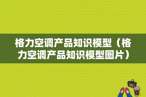 格力空调产品知识模型（格力空调产品知识模型图片）