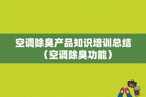 空调除臭产品知识培训总结（空调除臭功能）