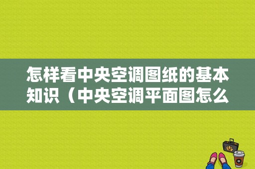 怎样看中央空调图纸的基本知识（中央空调平面图怎么看）